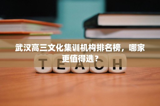武汉高三文化集训机构排名榜,哪家更值得选? 武汉高三文化集训机构排名榜,哪家更值得选?