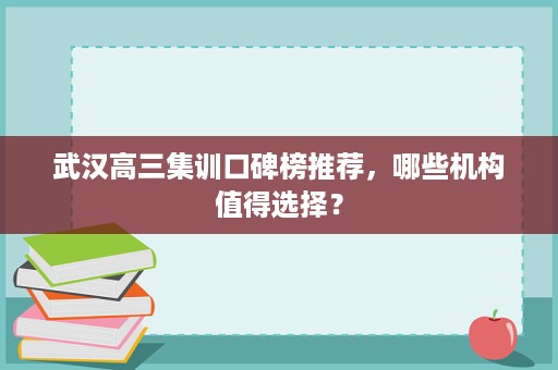 武汉高三集训口碑榜推荐，哪些机构值得选择？