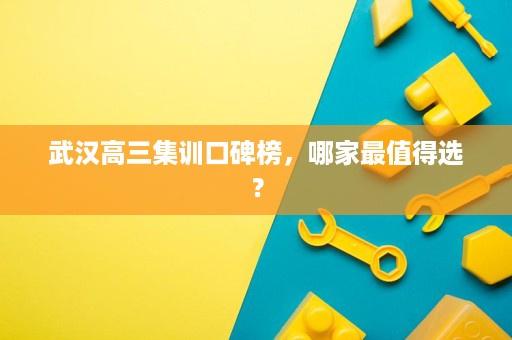 武汉高三集训口碑榜,哪家最值得选? 武汉高三集训口碑榜,哪家最值得选?