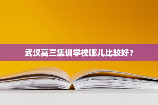 武汉高三集训学校哪儿比较好? 武汉高三集训学校哪儿比较好?
