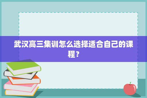 武汉高三集训怎么选择适合自己的课程? 武汉高三集训怎么选择适合自己的课程?