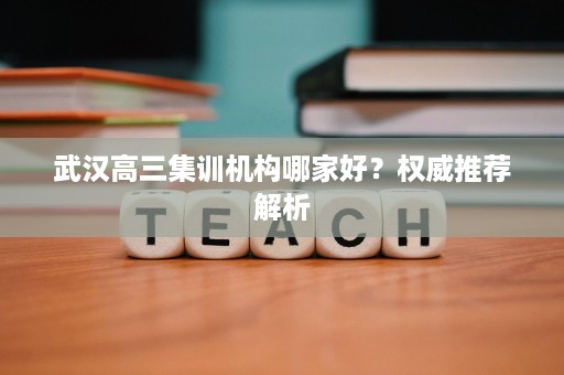 武汉高三集训机构哪家好？权威推荐解析