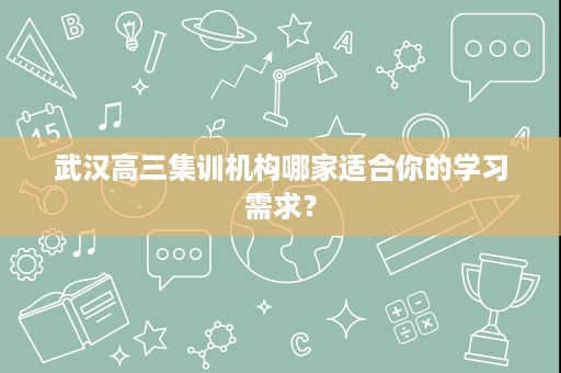 武汉高三集训机构哪家适合你的学习需求? 武汉高三集训机构哪家适合你的学习需求?