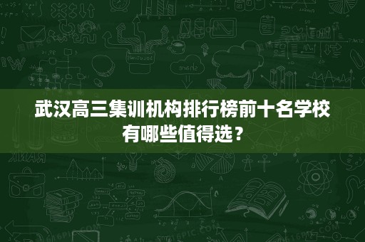 武汉高三集训机构排行榜前十名学校有哪些值得选? 武汉高三集训机构排行榜前十名学校有哪些值得选?