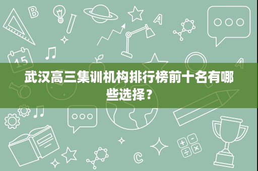 武汉高三集训机构排行榜前十名有哪些选择? 武汉高三集训机构排行榜前十名有哪些选择?