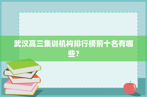 武汉高三集训机构排行榜前十名有哪些? 武汉高三集训机构排行榜前十名有哪些?