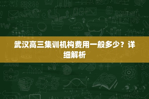 武汉高三集训机构费用一般多少?详细解析 武汉高三集训机构费用一般多少?详细解析