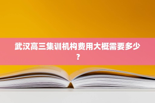 武汉高三集训机构费用大概需要多少? 武汉高三集训机构费用大概需要多少?