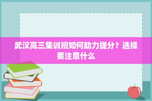 武汉高三集训班如何助力提分?选择要注意什么 武汉高三集训班如何助力提分?选择要注意什么