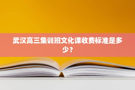 武汉高三集训班文化课收费标准是多少? 武汉高三集训班文化课收费标准是多少?