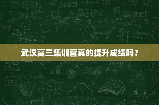 武汉高三集训营真的提升成绩吗? 武汉高三集训营真的提升成绩吗?