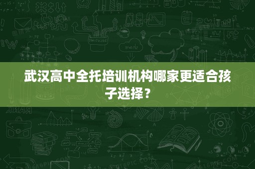 武汉高中全托培训机构哪家更适合孩子选择? 武汉高中全托培训机构哪家更适合孩子选择?