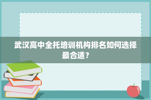 武汉高中全托培训机构排名如何选择最合适? 武汉高中全托培训机构排名如何选择最合适?
