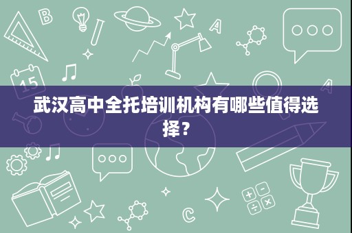 武汉高中全托培训机构有哪些值得选择? 武汉高中全托培训机构有哪些值得选择?