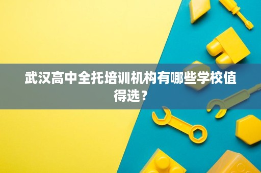 武汉高中全托培训机构有哪些学校值得选? 武汉高中全托培训机构有哪些学校值得选?