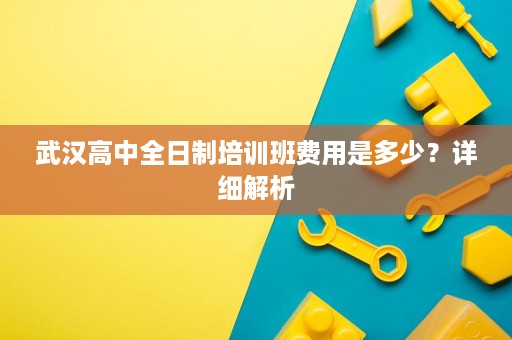 武汉高中全日制培训班费用是多少?详细解析 武汉高中全日制培训班费用是多少?详细解析