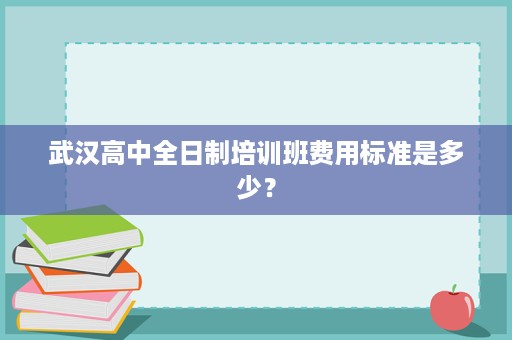 武汉高中全日制培训班费用标准是多少? 武汉高中全日制培训班费用标准是多少?