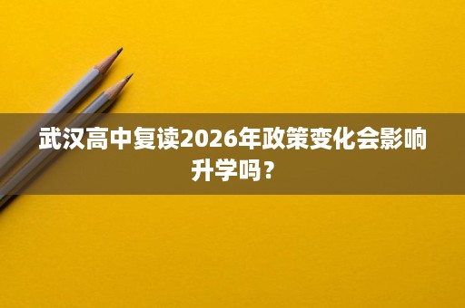 武汉高中复读2026年政策变化会影响升学吗? 武汉高中复读2026年政策变化会影响升学吗?
