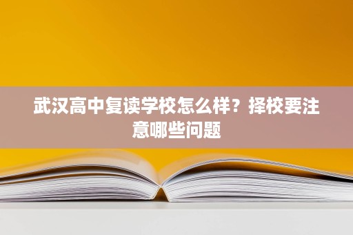 武汉高中复读学校怎么样?择校要注意哪些问题 武汉高中复读学校怎么样?择校要注意哪些问题