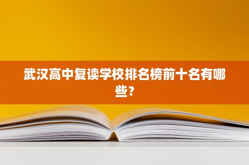 武汉高中复读学校排名榜前十名有哪些? 武汉高中复读学校排名榜前十名有哪些?