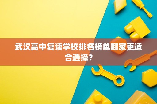武汉高中复读学校排名榜单哪家更适合选择? 武汉高中复读学校排名榜单哪家更适合选择?