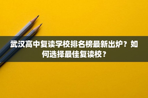 武汉高中复读学校排名榜最新出炉?如何选择最佳复读校? 武汉高中复读学校排名榜最新出炉?如何选择最佳复读校?