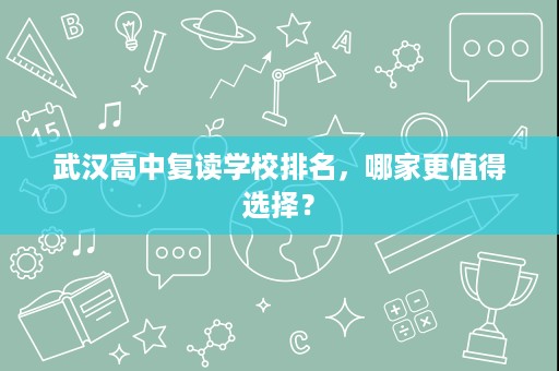 武汉高中复读学校排名,哪家更值得选择? 武汉高中复读学校排名,哪家更值得选择?
