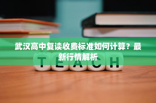 武汉高中复读收费标准如何计算?最新行情解析 武汉高中复读收费标准如何计算?最新行情解析