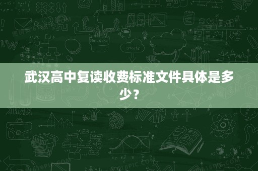 武汉高中复读收费标准文件具体是多少? 武汉高中复读收费标准文件具体是多少?