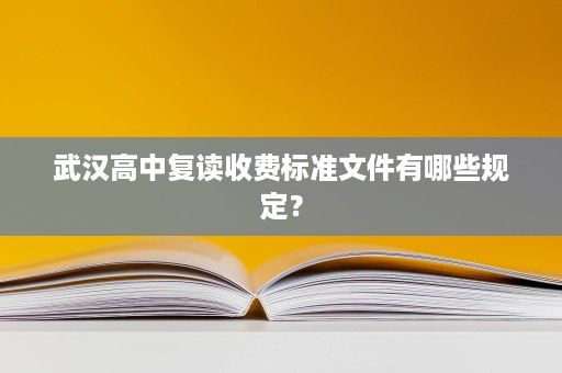 武汉高中复读收费标准文件有哪些规定? 武汉高中复读收费标准文件有哪些规定?