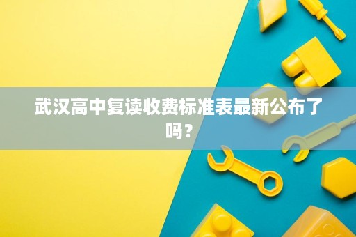 武汉高中复读收费标准表最新公布了吗? 武汉高中复读收费标准表最新公布了吗?