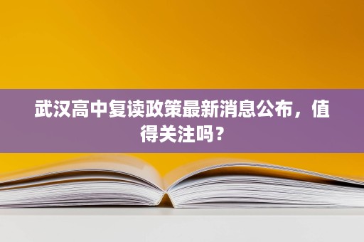 武汉高中复读政策最新消息公布,值得关注吗? 武汉高中复读政策最新消息公布,值得关注吗?