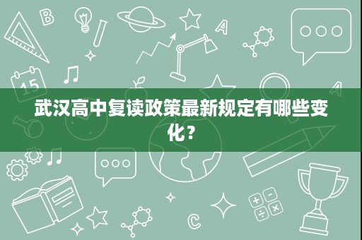 武汉高中复读政策最新规定有哪些变化? 武汉高中复读政策最新规定有哪些变化?