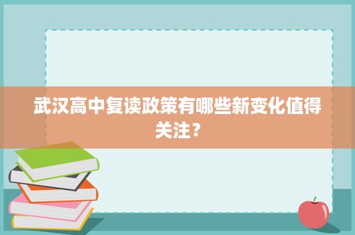 武汉高中复读政策有哪些新变化值得关注? 武汉高中复读政策有哪些新变化值得关注?