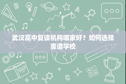 武汉高中复读机构哪家好?如何选择靠谱学校 武汉高中复读机构哪家好?如何选择靠谱学校