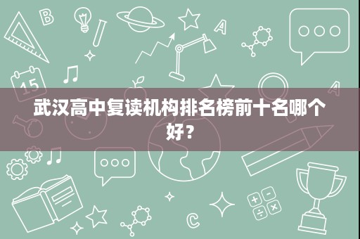 武汉高中复读机构排名榜前十名哪个好? 武汉高中复读机构排名榜前十名哪个好?