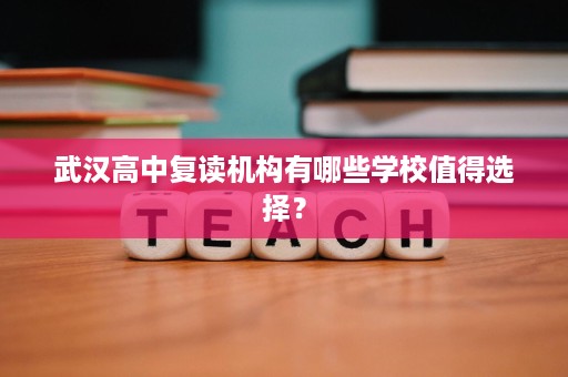 武汉高中复读机构有哪些学校值得选择? 武汉高中复读机构有哪些学校值得选择?