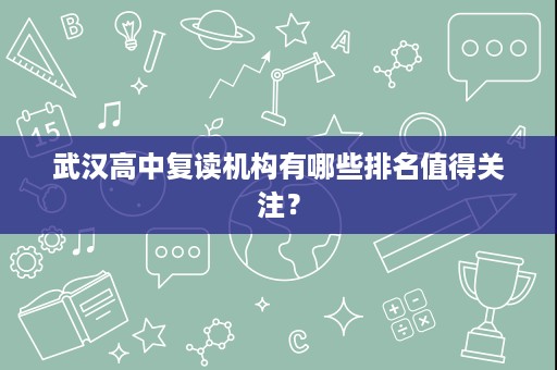 武汉高中复读机构有哪些排名值得关注? 武汉高中复读机构有哪些排名值得关注?