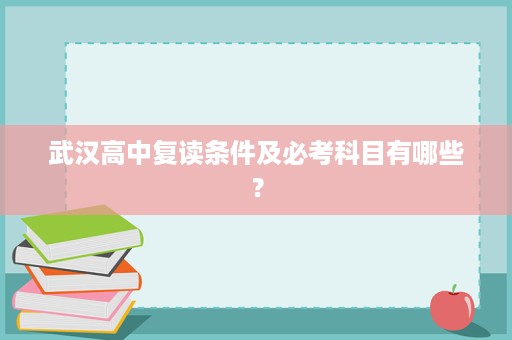 武汉高中复读条件及必考科目有哪些? 武汉高中复读条件及必考科目有哪些?