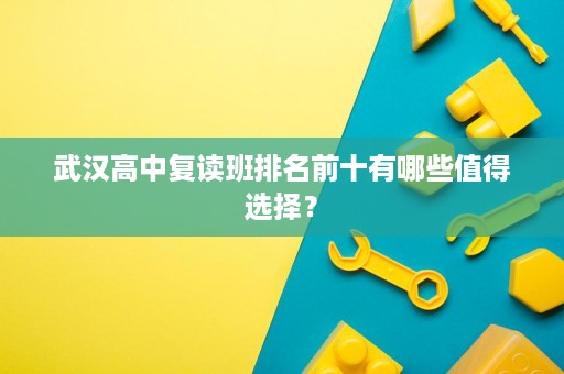 武汉高中复读班排名前十有哪些值得选择? 武汉高中复读班排名前十有哪些值得选择?