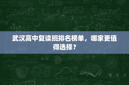武汉高中复读班排名榜单,哪家更值得选择? 武汉高中复读班排名榜单,哪家更值得选择?