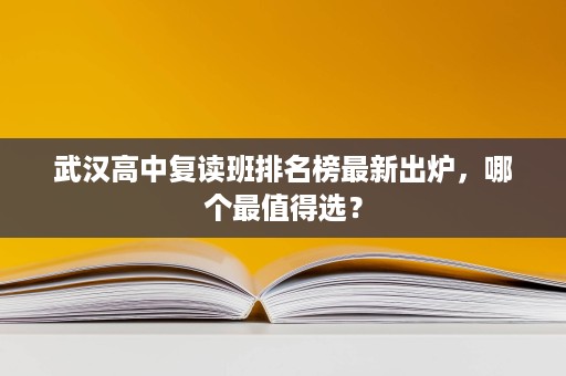 武汉高中复读班排名榜最新出炉,哪个最值得选? 武汉高中复读班排名榜最新出炉,哪个最值得选?