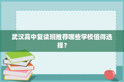 武汉高中复读班推荐哪些学校值得选择? 武汉高中复读班推荐哪些学校值得选择?