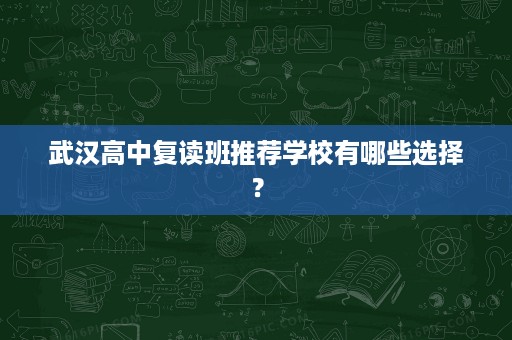 武汉高中复读班推荐学校有哪些选择? 武汉高中复读班推荐学校有哪些选择?