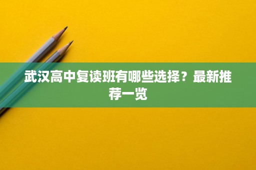 武汉高中复读班有哪些选择？最新推荐一览