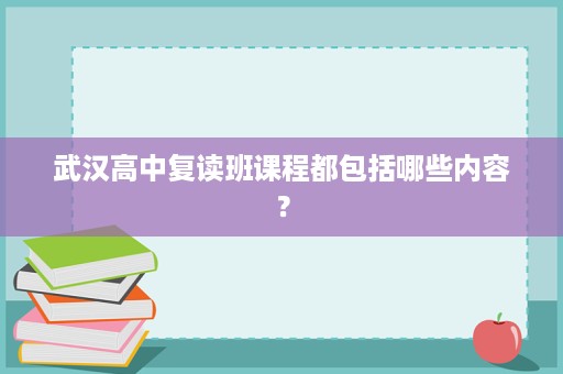 武汉高中复读班课程都包括哪些内容? 武汉高中复读班课程都包括哪些内容?