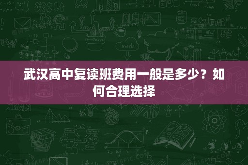 武汉高中复读班费用一般是多少?如何合理选择 武汉高中复读班费用一般是多少?如何合理选择