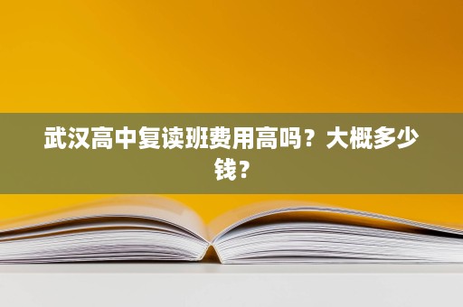武汉高中复读班费用高吗?大概多少钱? 武汉高中复读班费用高吗?大概多少钱?