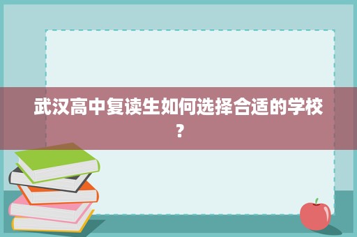 武汉高中复读生如何选择合适的学校? 武汉高中复读生如何选择合适的学校?