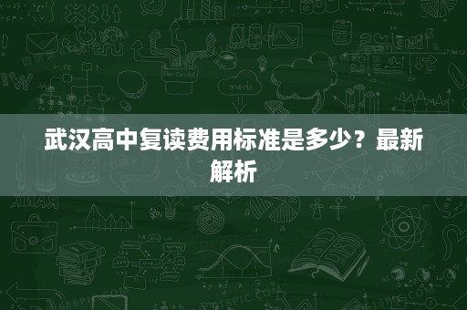 武汉高中复读费用标准是多少?最新解析 武汉高中复读费用标准是多少?最新解析